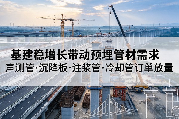 景洪基建稳增长带动预埋监测管材需求,声测管、沉降板、注浆管订单持续放量
